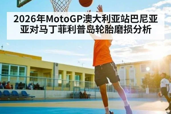 2026年MotoGP澳大利亚站巴尼亚亚对马丁菲利普岛轮胎磨损分析
